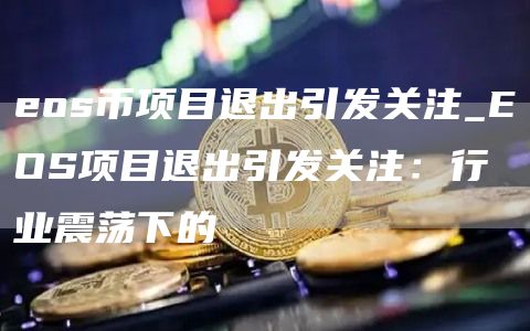 os币项目退出引发关注_OS项目退出引发关注：行业震荡下的
